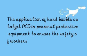 The application of hard bubble catalyst PC5 in personal protective equipment to ensure the safety of workers