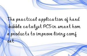 The practical application of hard bubble catalyst PC5 in smart home products to improve living comfort