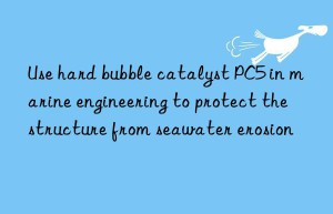 Use hard bubble catalyst PC5 in marine engineering to protect the structure from seawater erosion