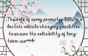 The role of epoxy promoter DBU in electric vehicle charging facilities to ensure the reliability of long-term use