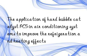 The application of hard bubble catalyst PC5 in air conditioning systems to improve the refrigeration and heating effects