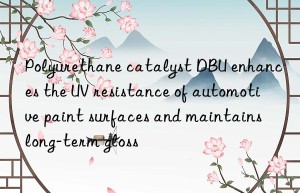 Polyurethane catalyst DBU enhances the UV resistance of automotive paint surfaces and maintains long-term gloss