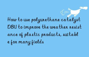 How to use polyurethane catalyst DBU to improve the weather resistance of plastic products, suitable for many fields