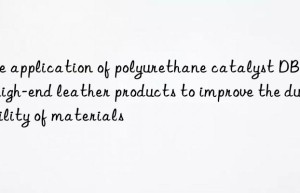The application of polyurethane catalyst DBU in high-end leather products to improve the durability of materials