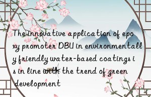 The innovative application of epoxy promoter DBU in environmentally friendly water-based coatings is in line with the trend of green development