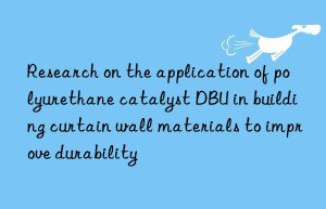 Research on the application of polyurethane catalyst DBU in building curtain wall materials to improve durability