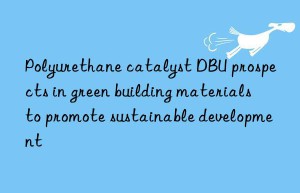 Polyurethane catalyst DBU prospects in green building materials to promote sustainable development