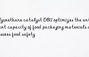 Polyurethane catalyst DBU optimizes the antioxidant capacity of food packaging materials and ensures food safety