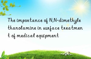 The importance of N,N-dimethylethanolamine in surface treatment of medical equipment