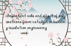 Important role and effect of polyurethane foam catalyst in building insulation engineering