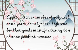 Application examples of polyurethane foam catalysts in high-end leather goods manufacturing to enhance product texture