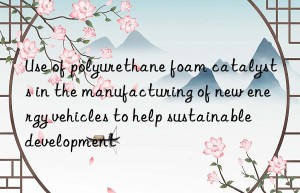 Use of polyurethane foam catalysts in the manufacturing of new energy vehicles to help sustainable development