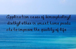 Application cases of bimorpholinyl diethyl ether in smart home products to improve the quality of life