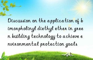 Discussion on the application of bimorpholinyl diethyl ether in green building technology to achieve environmental protection goals
