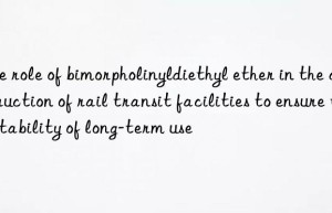 The role of bimorpholinyldiethyl ether in the construction of rail transit facilities to ensure the stability of long-term use