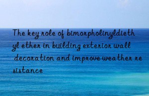 The key role of bimorpholinyldiethyl ether in building exterior wall decoration and improve weather resistance