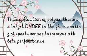 The application of polyurethane catalyst DMDEE in the floor coating of sports venues to improve athlete performance