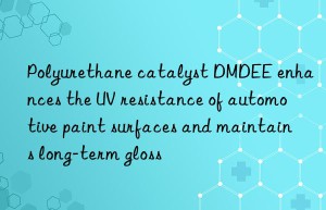 Polyurethane catalyst DMDEE enhances the UV resistance of automotive paint surfaces and maintains long-term gloss