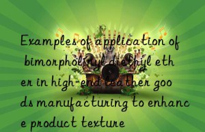 Examples of application of bimorpholinyl diethyl ether in high-end leather goods manufacturing to enhance product texture