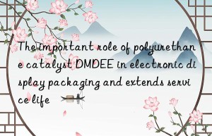 The important role of polyurethane catalyst DMDEE in electronic display packaging and extends service life