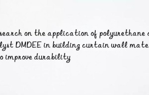 Research on the application of polyurethane catalyst DMDEE in building curtain wall materials to improve durability