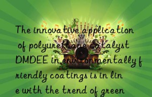 The innovative application of polyurethane catalyst DMDEE in environmentally friendly coatings is in line with the trend of green development