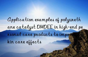 Application examples of polyurethane catalyst DMDEE in high-end personal care products to improve skin care effects