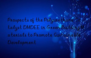 Prospects of the Polyurethane Catalyst DMDEE in Green Building Materials to Promote Sustainable Development