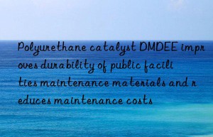 Polyurethane catalyst DMDEE improves durability of public facilities maintenance materials and reduces maintenance costs