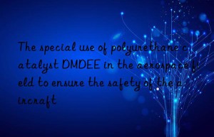 The special use of polyurethane catalyst DMDEE in the aerospace field to ensure the safety of the aircraft