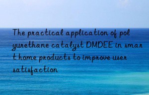 The practical application of polyurethane catalyst DMDEE in smart home products to improve user satisfaction