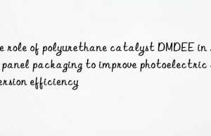 The role of polyurethane catalyst DMDEE in solar panel packaging to improve photoelectric conversion efficiency