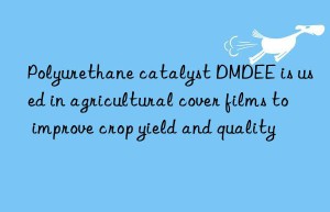 Polyurethane catalyst DMDEE is used in agricultural cover films to improve crop yield and quality