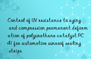 Control of UV resistance to aging and compression permanent deformation of polyurethane catalyst PC41 for automotive sunroof sealing strips