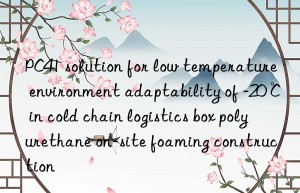 PC41 solution for low temperature environment adaptability of -20℃ in cold chain logistics box polyurethane on-site foaming construction