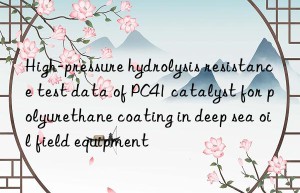 High-pressure hydrolysis resistance test data of PC41 catalyst for polyurethane coating in deep sea oil field equipment