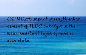 ASTM D256 impact strength enhancement of TEDA catalyst in the wear-resistant layer of mine screen plate