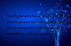 Triethylenediamine TEDA ASTM E84 flame spread index in aluminium plate composite core material for building curtain walls