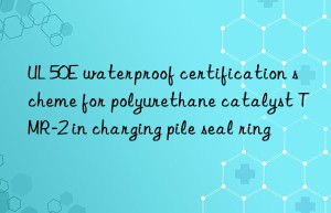 UL 50E waterproof certification scheme for polyurethane catalyst TMR-2 in charging pile seal ring