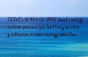 TEDA’s UL94 V-0/IP67 dual certification process for battery packing adhesive in new energy vehicles