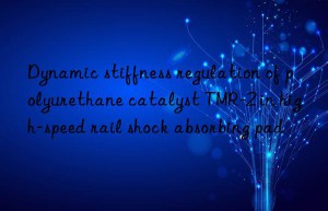 Dynamic stiffness regulation of polyurethane catalyst TMR-2 in high-speed rail shock absorbing pad