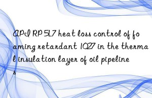 API RP 5L7 heat loss control of foaming retardant 1027 in the thermal insulation layer of oil pipelines
