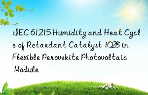 IEC 61215 Humidity and Heat Cycle of Retardant Catalyst 1028 in Flexible Perovskite Photovoltaic Module