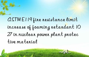 ASTM E119 fire resistance limit increase of foaming retardant 1027 in nuclear power plant protective material