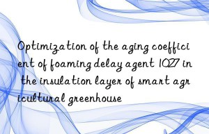 Optimization of the aging coefficient of foaming delay agent 1027 in the insulation layer of smart agricultural greenhouse
