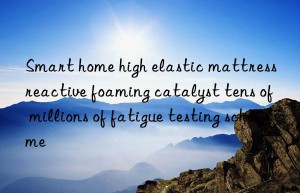 Smart home high elastic mattress reactive foaming catalyst tens of millions of fatigue testing scheme