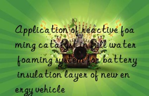 Application of reactive foaming catalyst in full water foaming system for battery insulation layer of new energy vehicle