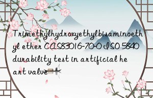 Trimethylhydroxyethylbisaminoethyl ether CAS83016-70-0 ISO 5840 durability test in artificial heart valve