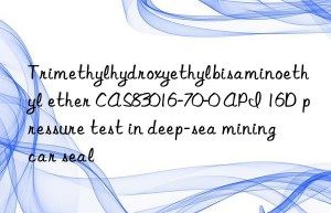Trimethylhydroxyethylbisaminoethyl ether CAS83016-70-0 API 16D pressure test in deep-sea mining car seal