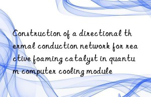 Construction of a directional thermal conduction network for reactive foaming catalyst in quantum computer cooling module